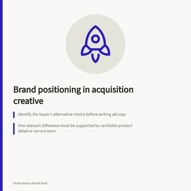Brand positioning in acquisition creative: Identify the buyer's alternative choice before writing ad copy; One relevant difference must be supported by verifiable product detail or service term; Match the next step to what the buyer knows, ensuring the destination delivers on the promise. Brand positioning in acquisition creative