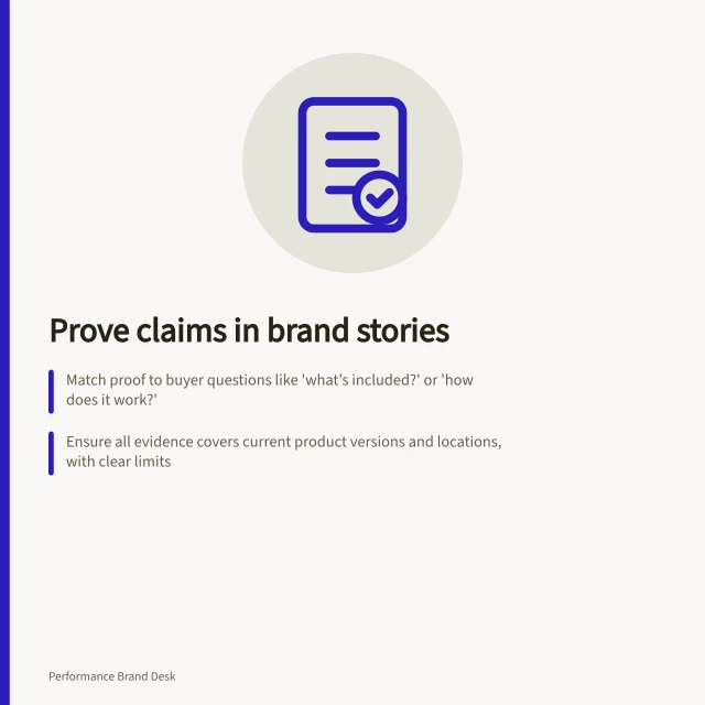 Prove claims in brand stories: Match proof to buyer questions like 'what’s included?' or 'how does it work?'; Ensure all evidence covers current product versions and locations, with clear limits; Verify customer accounts are genuine, accurate and permissioned before use. Choosing proof for a performance-oriented brand story