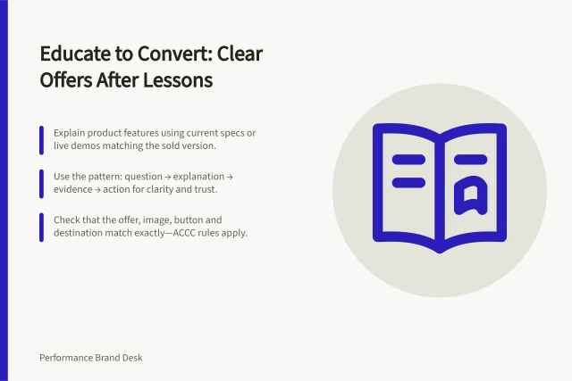 Educate to Convert: Clear Offers After Lessons: Explain product features using current specs or live demos matching the sold version.; Use the pattern: question → explanation → evidence → action for clarity and trust.; Check that the offer, image, button and destination match exactly—ACCC rules apply. Combining product education with a direct response offer