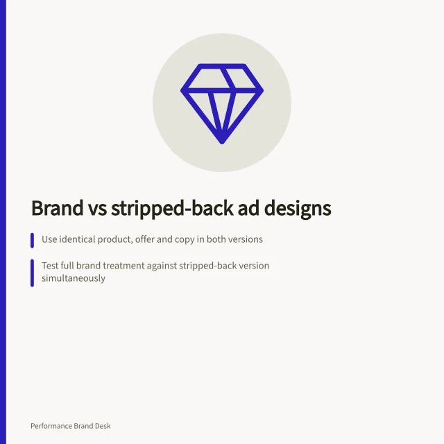 Brand vs stripped-back ad designs: Use identical product, offer and copy in both versions; Test full brand treatment against stripped-back version simultaneously; Measure primary outcome like purchases, not just clicks. Comparing a recognisable design with a stripped-back variant