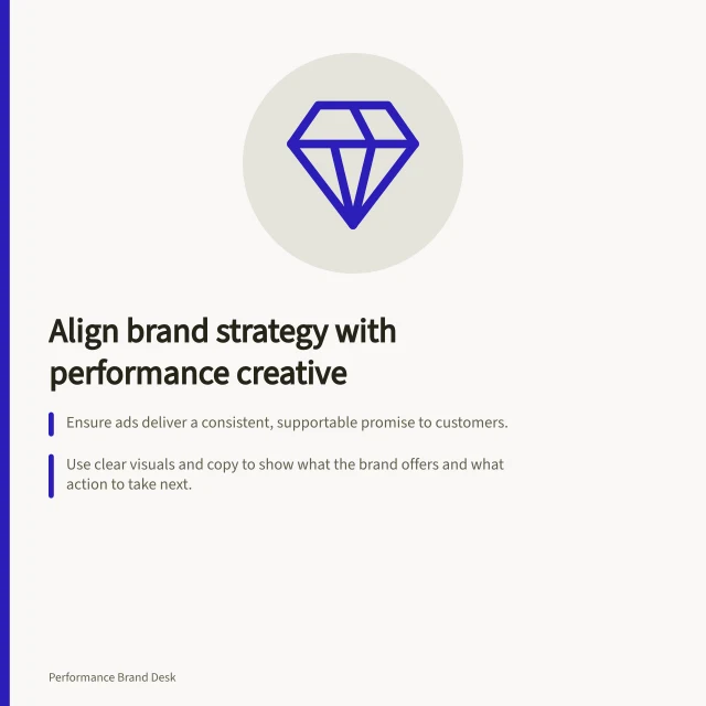 Align brand strategy with performance creative: Ensure ads deliver a consistent, supportable promise to customers.; Use clear visuals and copy to show what the brand offers and what action to take next.; Verify claims match product details and post-click experience per ACCC rules. Connecting brand strategy with performance creative