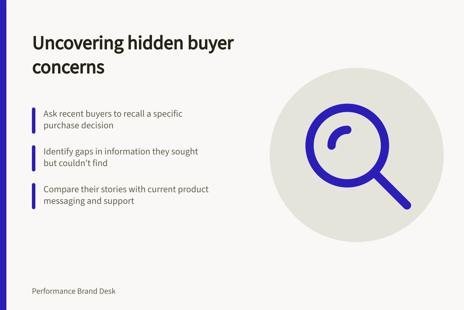 Uncovering hidden buyer concerns: Ask recent buyers to recall a specific purchase decision; Identify gaps in information they sought but couldn’t find; Compare their stories with current product messaging and support