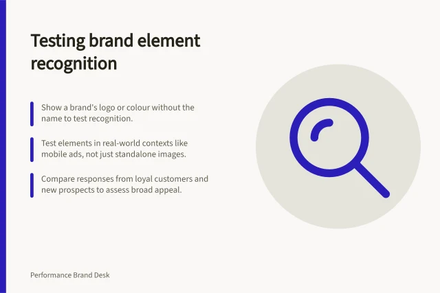 Testing brand element recognition: Show a brand's logo or colour without the name to test recognition.; Test elements in real-world contexts like mobile ads, not just standalone images.; Compare responses from loyal customers and new prospects to assess broad appeal. Testing recognition of distinctive brand elements