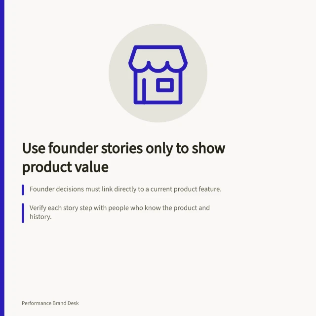 Use founder stories only to show product value: Founder decisions must link directly to a current product feature.; Verify each story step with people who know the product and history.; Avoid claims about safety or results unless backed by evidence. Using a founder story only when it explains product value